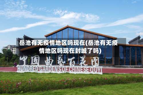 岳池有无疫情地区吗现在(岳池有无疫情地区吗现在封城了吗)-第2张图片