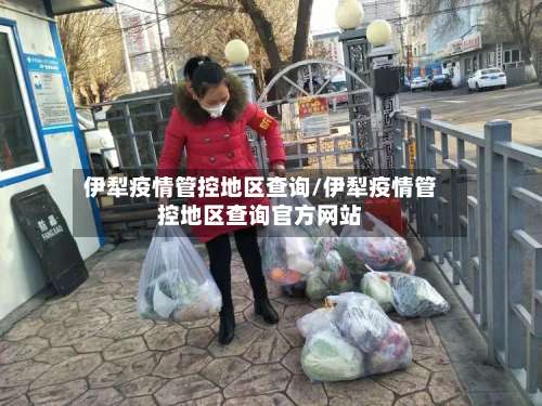 伊犁疫情管控地区查询/伊犁疫情管控地区查询官方网站-第1张图片