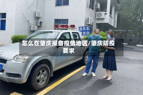 怎么在肇庆报备疫情地区/肇庆防疫要求-第3张图片
