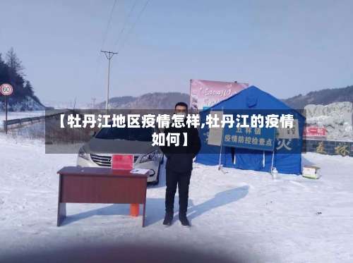 【牡丹江地区疫情怎样,牡丹江的疫情如何】-第2张图片
