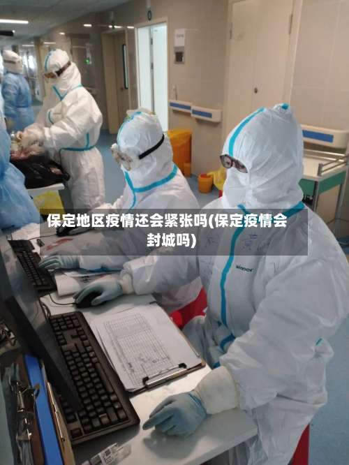 保定地区疫情还会紧张吗(保定疫情会封城吗)-第3张图片