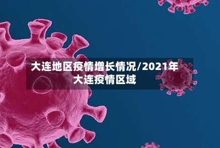 大连地区疫情增长情况/2021年大连疫情区域-第1张图片