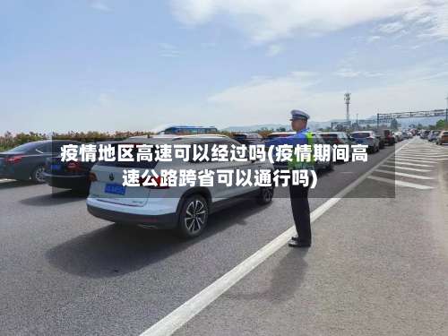 疫情地区高速可以经过吗(疫情期间高速公路跨省可以通行吗)-第2张图片