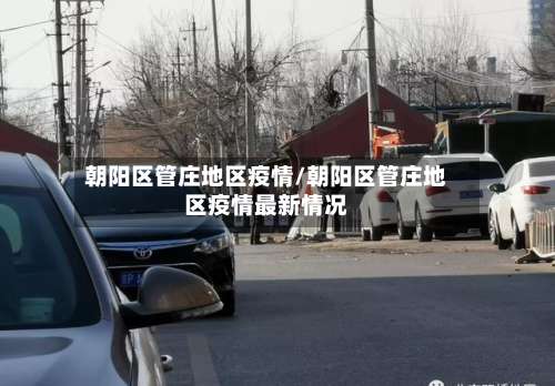 朝阳区管庄地区疫情/朝阳区管庄地区疫情最新情况-第1张图片