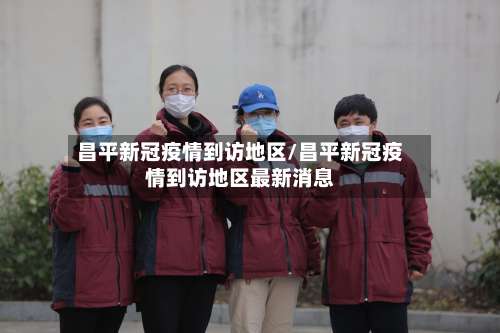 昌平新冠疫情到访地区/昌平新冠疫情到访地区最新消息-第3张图片