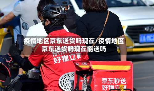 疫情地区京东送货吗现在/疫情地区京东送货吗现在能送吗-第1张图片