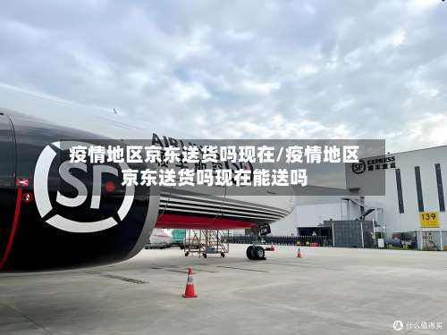 疫情地区京东送货吗现在/疫情地区京东送货吗现在能送吗-第2张图片