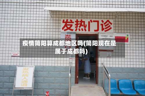 疫情简阳算成都地区吗(简阳现在是属于成都吗)-第1张图片