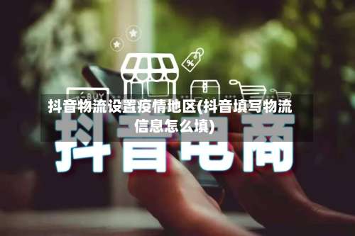 抖音物流设置疫情地区(抖音填写物流信息怎么填)-第1张图片