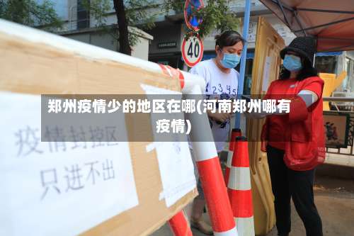 郑州疫情少的地区在哪(河南郑州哪有疫情)-第3张图片