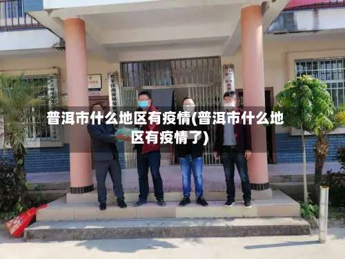 普洱市什么地区有疫情(普洱市什么地区有疫情了)-第1张图片