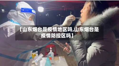 【山东烟台是疫情地区吗,山东烟台是疫情防控区吗】-第1张图片