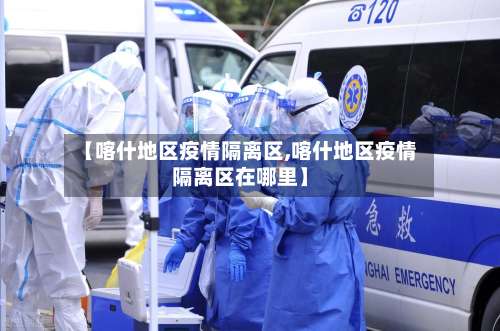 【喀什地区疫情隔离区,喀什地区疫情隔离区在哪里】-第2张图片