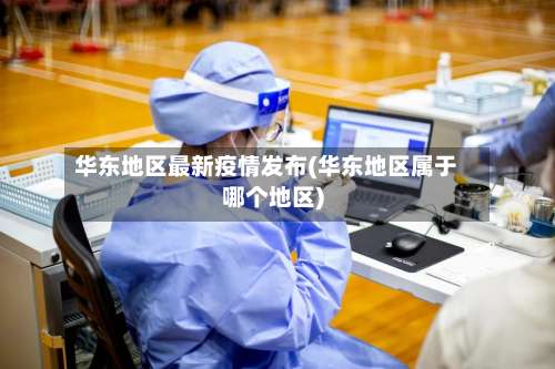 华东地区最新疫情发布(华东地区属于哪个地区)-第1张图片