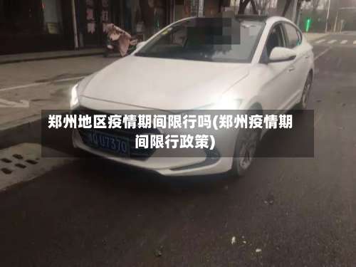 郑州地区疫情期间限行吗(郑州疫情期间限行政策)-第3张图片