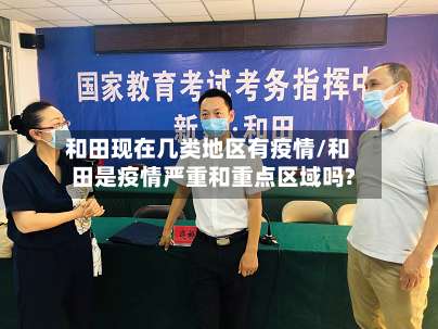 和田现在几类地区有疫情/和田是疫情严重和重点区域吗?-第2张图片