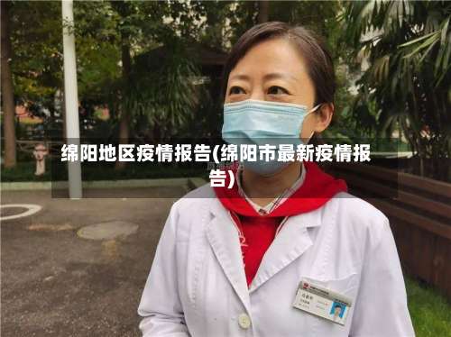 绵阳地区疫情报告(绵阳市最新疫情报告)-第1张图片