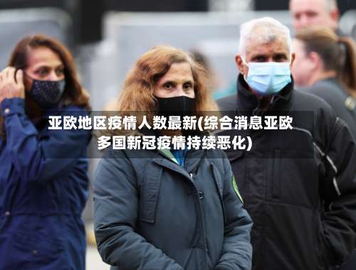 亚欧地区疫情人数最新(综合消息亚欧多国新冠疫情持续恶化)-第2张图片