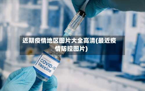 近期疫情地区图片大全高清(最近疫情防控图片)-第1张图片