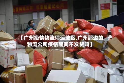 【广州疫情物流停运地区,广州那边的物流公司疫情期间不发货吗】-第1张图片