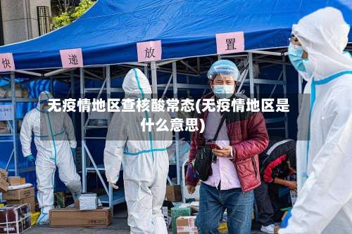 无疫情地区查核酸常态(无疫情地区是什么意思)-第1张图片