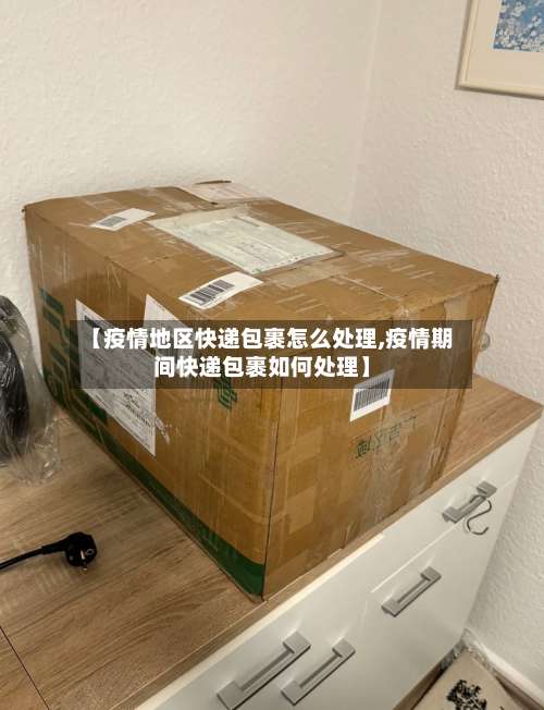 【疫情地区快递包裹怎么处理,疫情期间快递包裹如何处理】-第1张图片