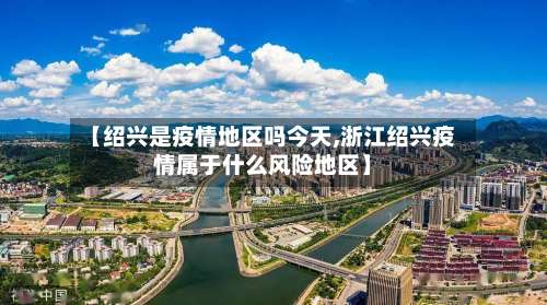 【绍兴是疫情地区吗今天,浙江绍兴疫情属于什么风险地区】-第1张图片