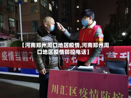 【河南郑州周口地区疫情,河南郑州周口地区疫情防控电话】-第1张图片