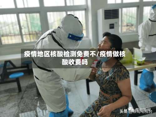 疫情地区核酸检测免费不/疫情做核酸收费吗-第2张图片