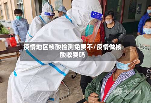 疫情地区核酸检测免费不/疫情做核酸收费吗-第1张图片