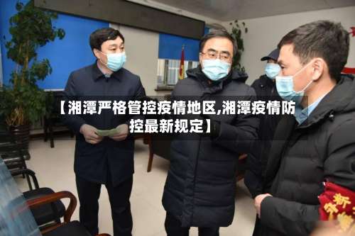 【湘潭严格管控疫情地区,湘潭疫情防控最新规定】-第2张图片