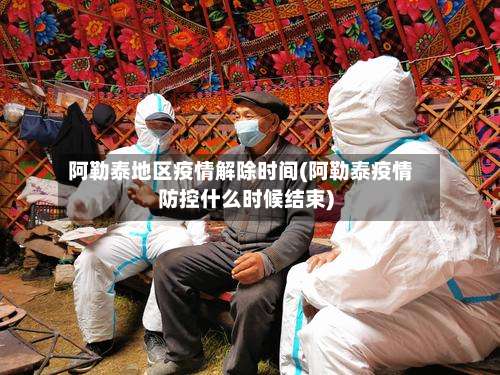 阿勒泰地区疫情解除时间(阿勒泰疫情防控什么时候结束)-第1张图片