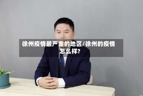 徐州疫情最严重的地区/徐州的疫情怎么样?-第1张图片