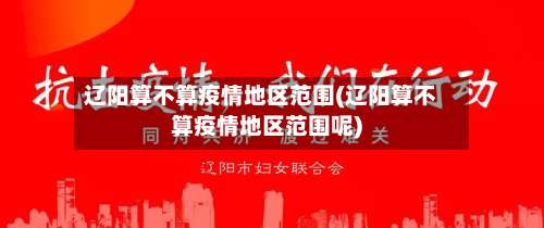 辽阳算不算疫情地区范围(辽阳算不算疫情地区范围呢)-第1张图片