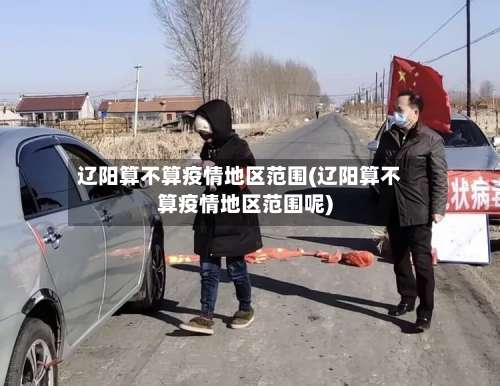 辽阳算不算疫情地区范围(辽阳算不算疫情地区范围呢)-第2张图片