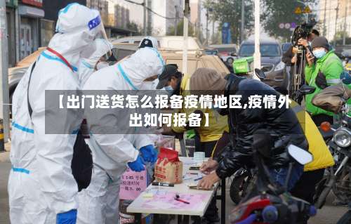 【出门送货怎么报备疫情地区,疫情外出如何报备】-第1张图片