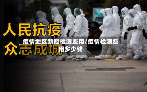 疫情地区新冠检测费用/疫情检测费用多少钱-第1张图片