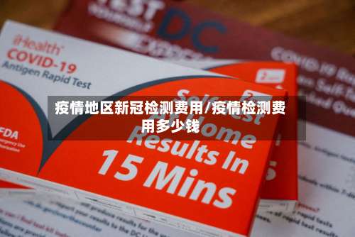 疫情地区新冠检测费用/疫情检测费用多少钱-第3张图片
