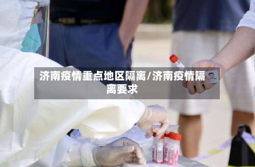 济南疫情重点地区隔离/济南疫情隔离要求-第1张图片