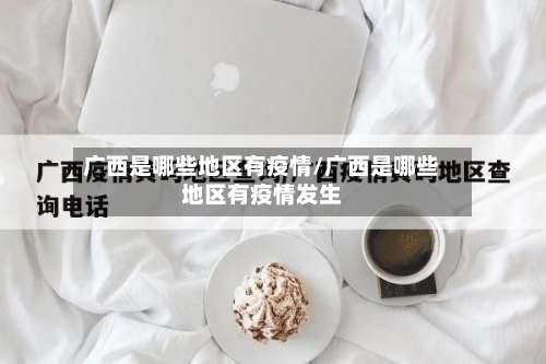 广西是哪些地区有疫情/广西是哪些地区有疫情发生-第1张图片
