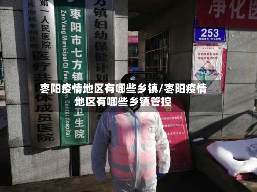 枣阳疫情地区有哪些乡镇/枣阳疫情地区有哪些乡镇管控-第1张图片