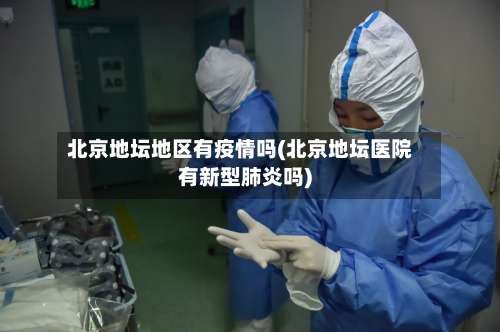 北京地坛地区有疫情吗(北京地坛医院有新型肺炎吗)-第1张图片