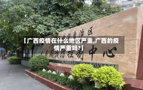 【广西疫情在什么地区严重,广西的疫情严重吗?】-第2张图片