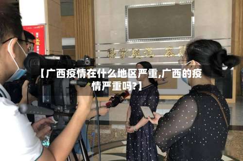 【广西疫情在什么地区严重,广西的疫情严重吗?】-第1张图片