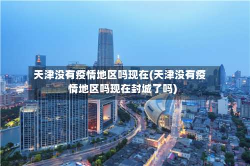 天津没有疫情地区吗现在(天津没有疫情地区吗现在封城了吗)-第3张图片