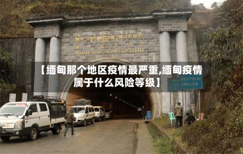 【缅甸那个地区疫情最严重,缅甸疫情属于什么风险等级】-第2张图片