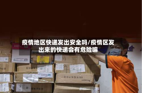 疫情地区快递发出安全吗/疫情区发出来的快递会有危险嘛-第3张图片