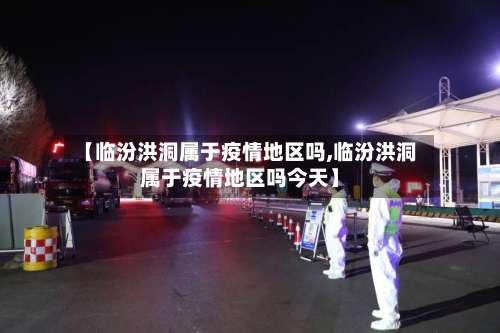 【临汾洪洞属于疫情地区吗,临汾洪洞属于疫情地区吗今天】-第2张图片