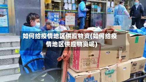 如何给疫情地区供应物资(如何给疫情地区供应物资呢)-第3张图片