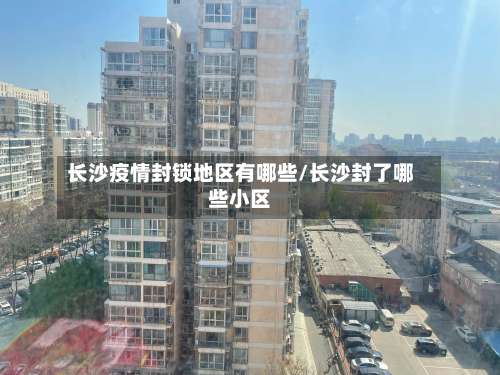 长沙疫情封锁地区有哪些/长沙封了哪些小区-第1张图片